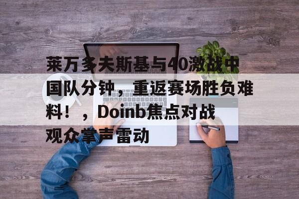 包含莱万多夫斯基与40激战中国队分钟，重返赛场胜负难料！，Doinb焦点对战观众掌声雷动的词条