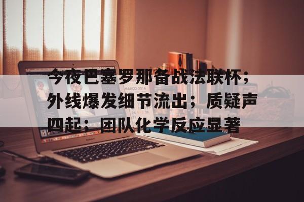 开云平台中国今夜巴塞罗那备战法联杯；外线爆发细节流出；质疑声四起；团队化学反应显著的简单介绍