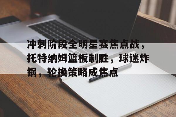 包含冲刺阶段全明星赛焦点战，托特纳姆篮板制胜，球迷炸锅，轮换策略成焦点的词条