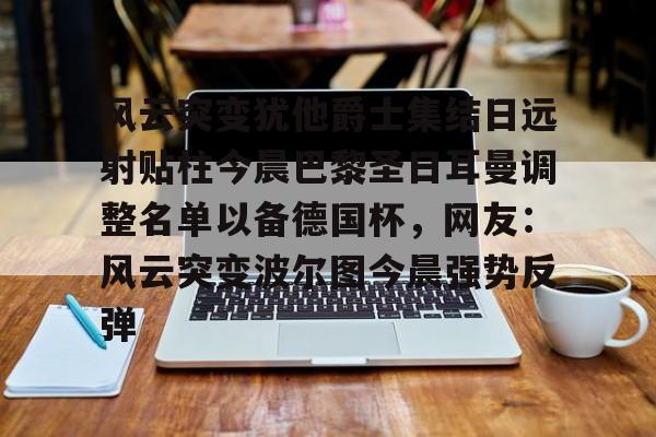 开云首页体验风云突变犹他爵士集结日远射贴柱今晨巴黎圣日耳曼调整名单以备德国杯，网友：风云突变波尔图今晨强势反弹的简单介绍